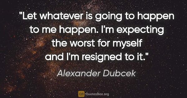 Alexander Dubcek quote: "Let whatever is going to happen to me happen. I'm expecting..."