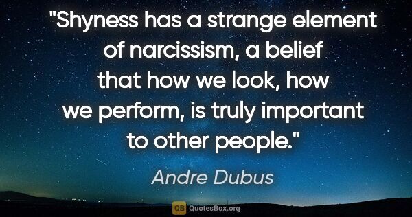 Andre Dubus quote: "Shyness has a strange element of narcissism, a belief that how..."