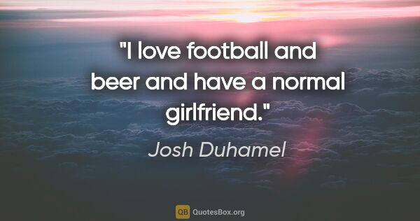 Josh Duhamel quote: "I love football and beer and have a normal girlfriend."