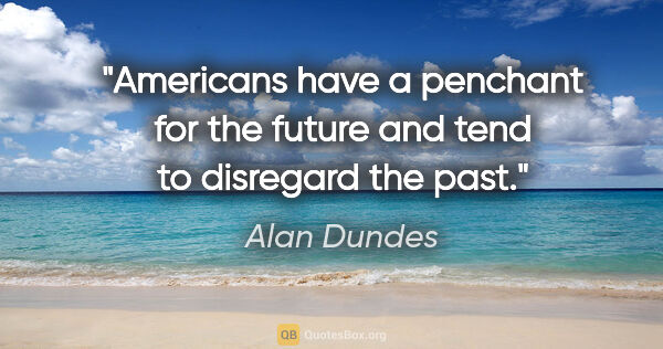 Alan Dundes quote: "Americans have a penchant for the future and tend to disregard..."