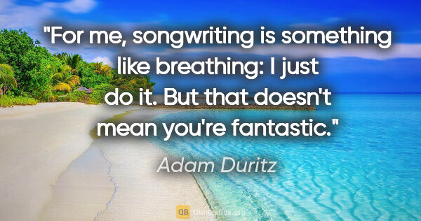 Adam Duritz quote: "For me, songwriting is something like breathing: I just do it...."