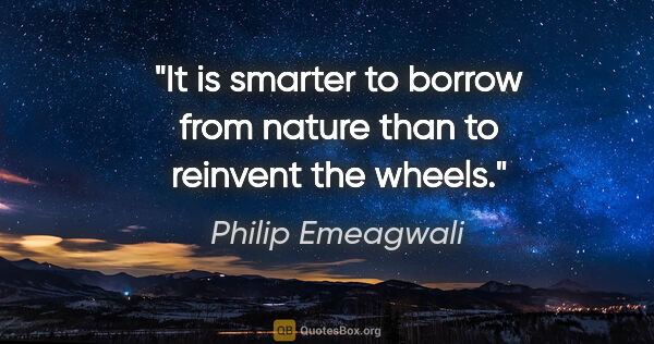 Philip Emeagwali quote: "It is smarter to borrow from nature than to reinvent the wheels."