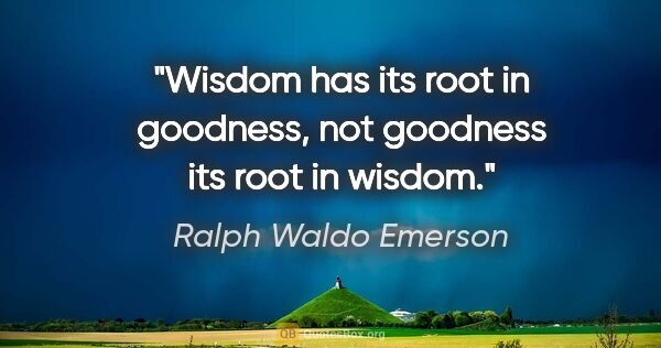 Ralph Waldo Emerson quote: "Wisdom has its root in goodness, not goodness its root in wisdom."