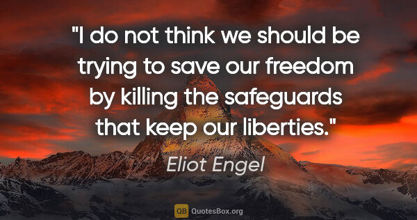 Eliot Engel quote: "I do not think we should be trying to save our freedom by..."