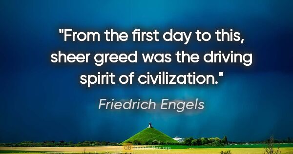 Friedrich Engels quote: "From the first day to this, sheer greed was the driving spirit..."