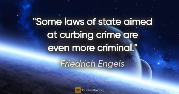 Friedrich Engels quote: "Some laws of state aimed at curbing crime are even more criminal."