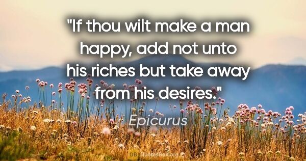 Epicurus quote: "If thou wilt make a man happy, add not unto his riches but..."