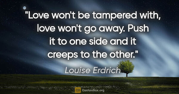 Louise Erdrich quote: "Love won't be tampered with, love won't go away. Push it to..."