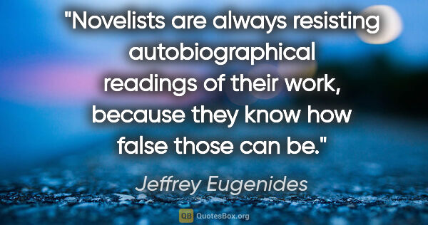 Jeffrey Eugenides quote: "Novelists are always resisting autobiographical readings of..."