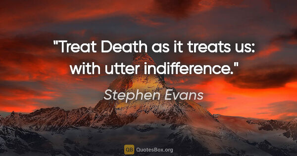 Stephen Evans quote: "Treat Death as it treats us: with utter indifference."