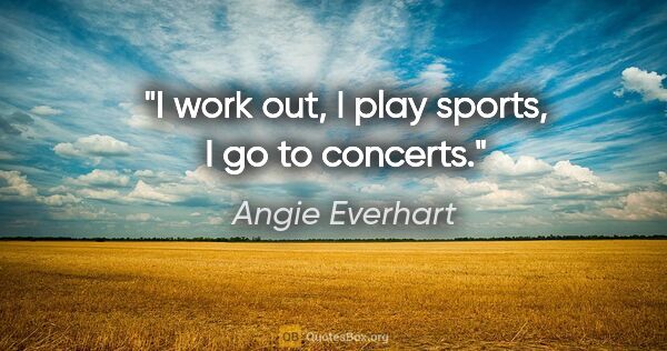 Angie Everhart quote: "I work out, I play sports, I go to concerts."