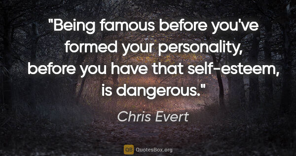 Chris Evert quote: "Being famous before you've formed your personality, before you..."
