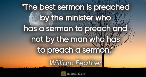 William Feather quote: "The best sermon is preached by the minister who has a sermon..."
