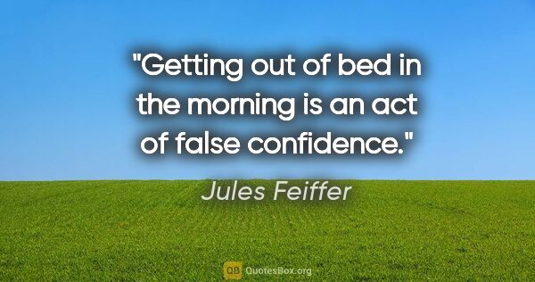 Jules Feiffer quote: "Getting out of bed in the morning is an act of false confidence."