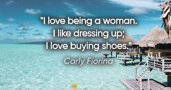 Carly Fiorina quote: "I love being a woman. I like dressing up; I love buying shoes."