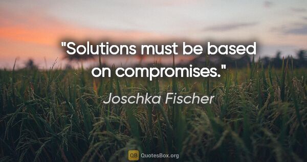 Joschka Fischer quote: "Solutions must be based on compromises."