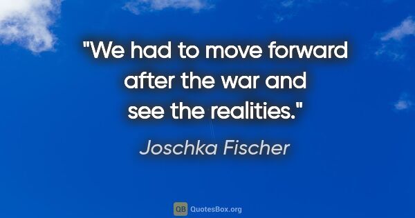Joschka Fischer quote: "We had to move forward after the war and see the realities."