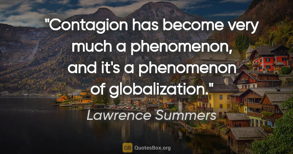 Lawrence Summers quote: "Contagion has become very much a phenomenon, and it's a..."