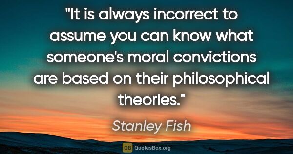 Stanley Fish quote: "It is always incorrect to assume you can know what someone's..."
