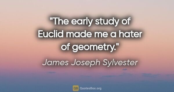 James Joseph Sylvester quote: "The early study of Euclid made me a hater of geometry."