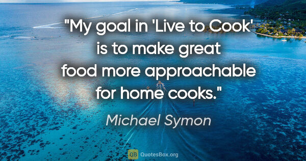Michael Symon quote: "My goal in 'Live to Cook' is to make great food more..."