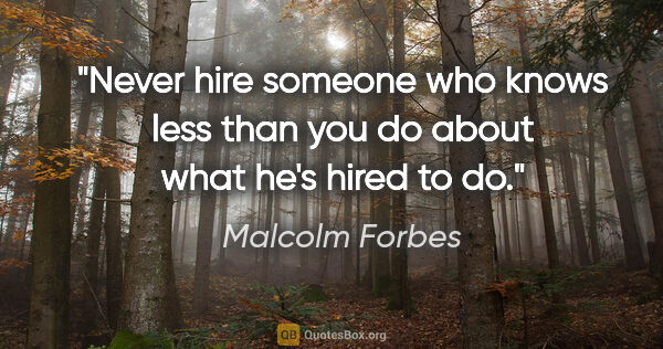 Malcolm Forbes quote: "Never hire someone who knows less than you do about what he's..."