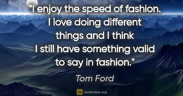 Tom Ford quote: "I enjoy the speed of fashion. I love doing different things..."