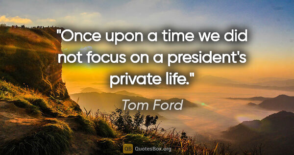 Tom Ford quote: "Once upon a time we did not focus on a president's private life."