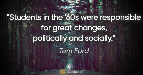 Tom Ford quote: "Students in the '60s were responsible for great changes,..."