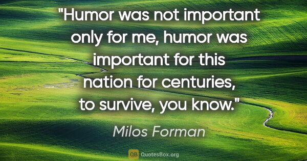 Milos Forman quote: "Humor was not important only for me, humor was important for..."