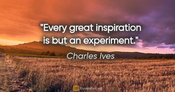 Charles Ives quote: "Every great inspiration is but an experiment."