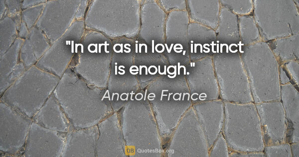 Anatole France quote: "In art as in love, instinct is enough."