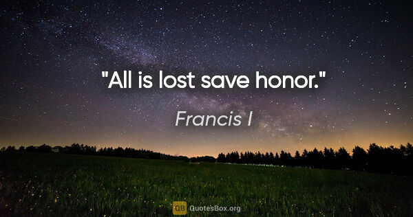 Francis I quote: "All is lost save honor."