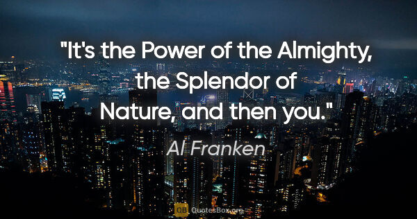 Al Franken quote: "It's the Power of the Almighty, the Splendor of Nature, and..."