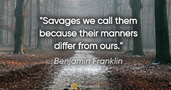 Benjamin Franklin quote: "Savages we call them because their manners differ from ours."