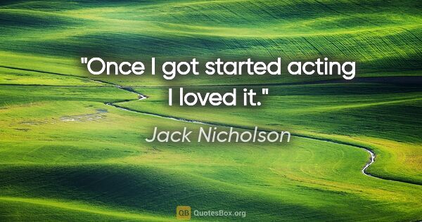 Jack Nicholson quote: "Once I got started acting I loved it."