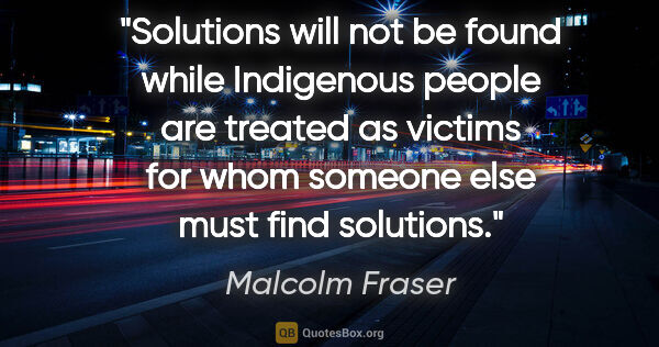 Malcolm Fraser quote: "Solutions will not be found while Indigenous people are..."
