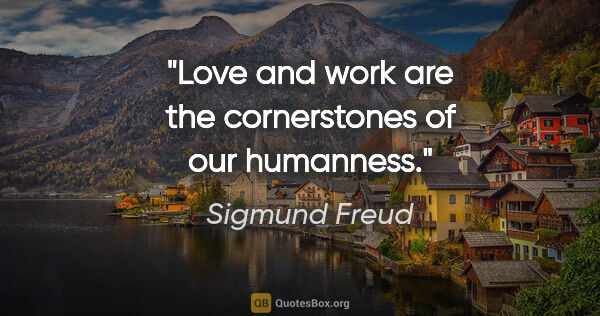Sigmund Freud quote: "Love and work are the cornerstones of our humanness."