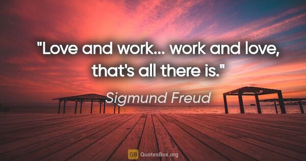 Sigmund Freud quote: "Love and work... work and love, that's all there is."