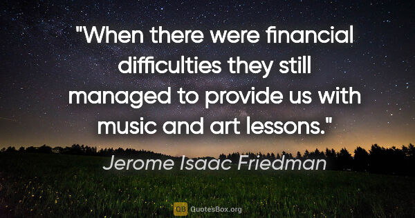 Jerome Isaac Friedman quote: "When there were financial difficulties they still managed to..."