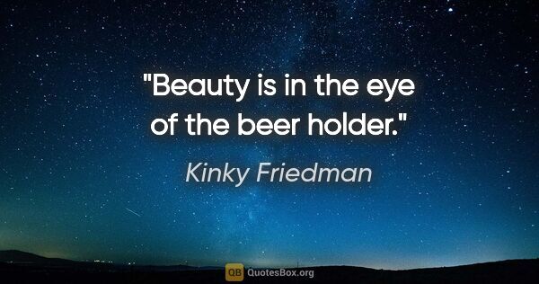 Kinky Friedman quote: "Beauty is in the eye of the beer holder."