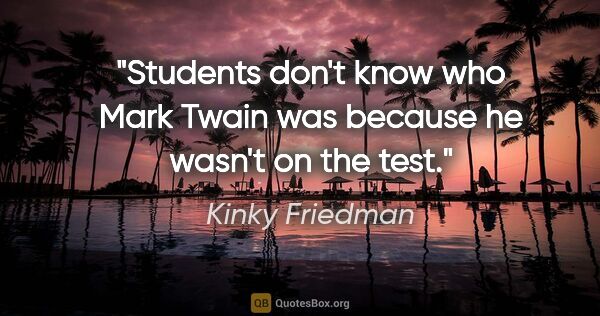 Kinky Friedman quote: "Students don't know who Mark Twain was because he wasn't on..."