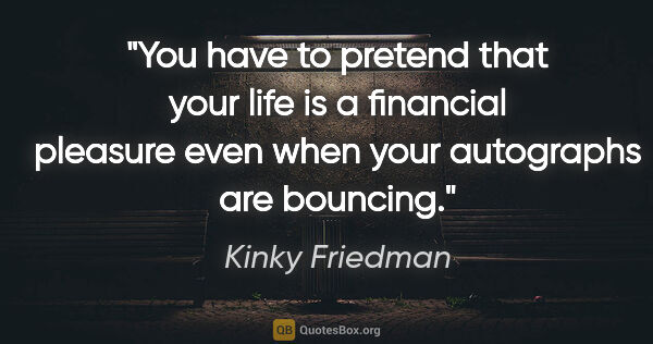 Kinky Friedman quote: "You have to pretend that your life is a financial pleasure..."