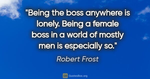 Robert Frost quote: "Being the boss anywhere is lonely. Being a female boss in a..."