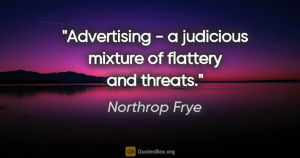 Northrop Frye quote: "Advertising - a judicious mixture of flattery and threats."