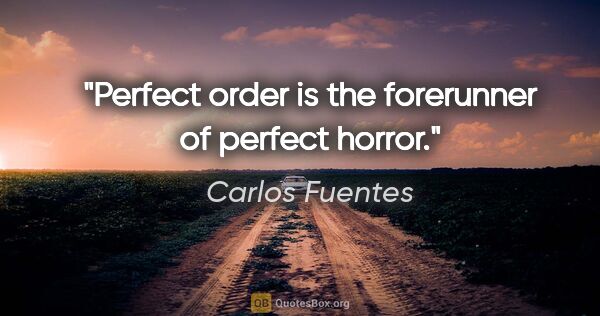 Carlos Fuentes quote: "Perfect order is the forerunner of perfect horror."