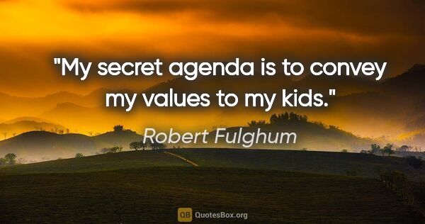Robert Fulghum quote: "My secret agenda is to convey my values to my kids."