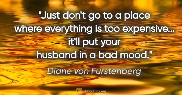 Diane von Furstenberg quote: "Just don't go to a place where everything is too expensive......"