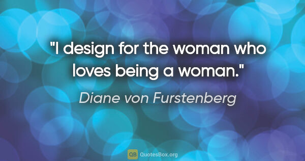 Diane von Furstenberg quote: "I design for the woman who loves being a woman."