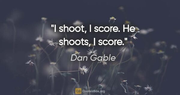 Dan Gable quote: "I shoot, I score. He shoots, I score."